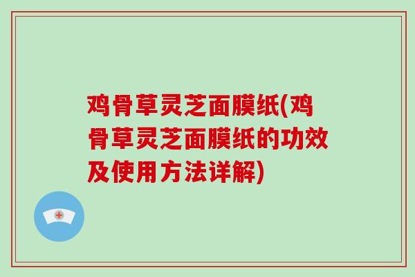 鸡骨草灵芝面膜纸(鸡骨草灵芝面膜纸的功效及使用方法详解)-第1张图片-破壁灵芝孢子粉研究指南 鸡骨草灵芝面膜纸(鸡骨草灵芝面膜纸的功效及使用方法详解)-第1张图片-破壁灵芝孢子粉研究指南