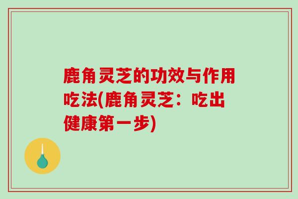 鹿角灵芝的功效与作用吃法(鹿角灵芝:吃出健康第一步)-第1张图片-破壁灵芝孢子粉研究指南 鹿角灵芝的功效与作用吃法(鹿角灵芝:吃出健康第一步)-第1张图片-破壁灵芝孢子粉研究指南