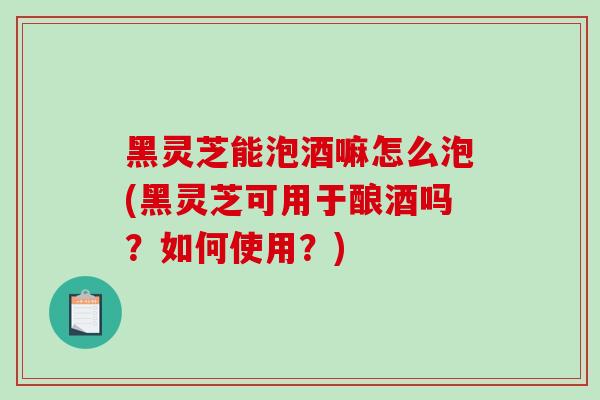 黑灵芝能泡酒嘛怎么泡(黑灵芝可用于酿酒吗?如何使用?)-第1张图片-破壁灵芝孢子粉研究指南 黑灵芝能泡酒嘛怎么泡(黑灵芝可用于酿酒吗?如何使用?)-第1张图片-破壁灵芝孢子粉研究指南