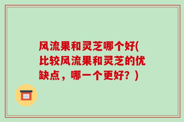 风流果和灵芝哪个好(比较风流果和灵芝的优缺点,哪一个更好?)-第1张图片-破壁灵芝孢子粉研究指南 风流果和灵芝哪个好(比较风流果和灵芝的优缺点,哪一个更好?)-第1张图片-破壁灵芝孢子粉研究指南
