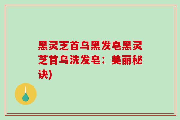 黑灵芝首乌黑发皂黑灵芝首乌洗发皂:美丽秘诀)-第1张图片-破壁灵芝孢子粉研究指南 黑灵芝首乌黑发皂黑灵芝首乌洗发皂:美丽秘诀)-第1张图片-破壁灵芝孢子粉研究指南