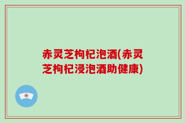 赤灵芝枸杞泡酒(赤灵芝枸杞浸泡酒助健康)-第1张图片-破壁灵芝孢子粉研究指南 赤灵芝枸杞泡酒(赤灵芝枸杞浸泡酒助健康)-第1张图片-破壁灵芝孢子粉研究指南