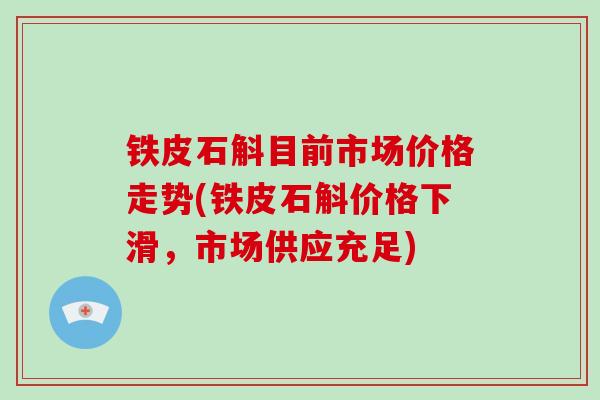 铁皮石斛目前市场价格走势(铁皮石斛价格下滑,市场供应充足)-第1张图片-破壁灵芝孢子粉研究指南 铁皮石斛目前市场价格走势(铁皮石斛价格下滑,市场供应充足)-第1张图片-破壁灵芝孢子粉研究指南