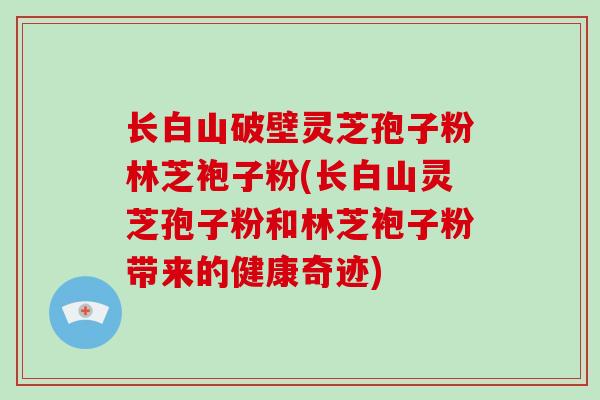 长白山破壁灵芝孢子粉林芝袍子粉(长白山灵芝孢子粉和林芝袍子粉带来的健康奇迹)-第1张图片-破壁灵芝孢子粉研究指南