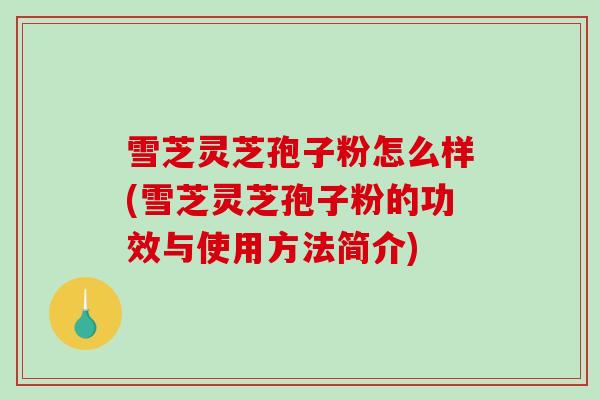 雪芝灵芝孢子粉怎么样(雪芝灵芝孢子粉的功效与使用方法简介)-第1张图片-破壁灵芝孢子粉研究指南 雪芝灵芝孢子粉怎么样(雪芝灵芝孢子粉的功效与使用方法简介)-第1张图片-破壁灵芝孢子粉研究指南