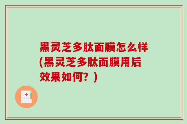黑灵芝多肽面膜怎么样(黑灵芝多肽面膜用后效果如何?)-第1张图片-破壁灵芝孢子粉研究指南 黑灵芝多肽面膜怎么样(黑灵芝多肽面膜用后效果如何?)-第1张图片-破壁灵芝孢子粉研究指南
