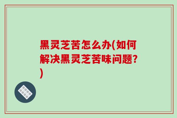 黑灵芝苦怎么办(如何解决黑灵芝苦味问题?)-第1张图片-破壁灵芝孢子粉研究指南 黑灵芝苦怎么办(如何解决黑灵芝苦味问题?)-第1张图片-破壁灵芝孢子粉研究指南