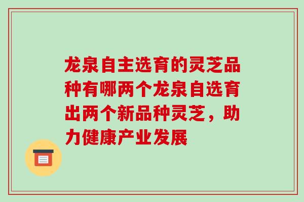 龙泉自主选育的灵芝品种有哪两个龙泉自选育出两个新品种灵芝，助力健康产业发展-第1张图片-破壁灵芝孢子粉研究指南
