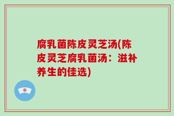 腐乳菌陈皮灵芝汤(陈皮灵芝腐乳菌汤:滋补养生的佳选)-第1张图片-破壁灵芝孢子粉研究指南 腐乳菌陈皮灵芝汤(陈皮灵芝腐乳菌汤:滋补养生的佳选)-第1张图片-破壁灵芝孢子粉研究指南