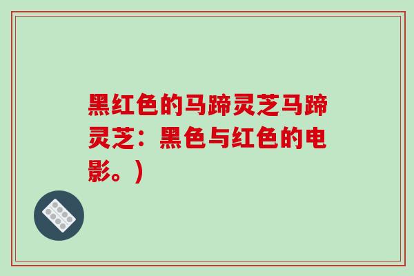 黑红色的马蹄灵芝马蹄灵芝:黑色与红色的电影。)-第1张图片-破壁灵芝孢子粉研究指南 黑红色的马蹄灵芝马蹄灵芝:黑色与红色的电影。)-第1张图片-破壁灵芝孢子粉研究指南