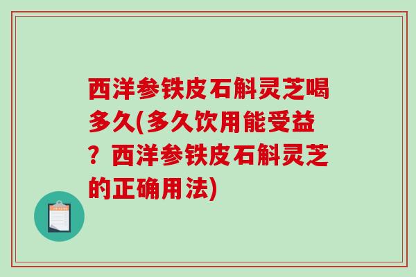 西洋参铁皮石斛灵芝喝多久(多久饮用能受益?西洋参铁皮石斛灵芝的正确用法)-第1张图片-破壁灵芝孢子粉研究指南 西洋参铁皮石斛灵芝喝多久(多久饮用能受益?西洋参铁皮石斛灵芝的正确用法)-第1张图片-破壁灵芝孢子粉研究指南