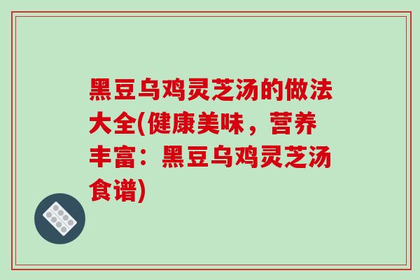 黑豆乌鸡灵芝汤的做法大全(健康美味,营养丰富:黑豆乌鸡灵芝汤食谱)-第1张图片-破壁灵芝孢子粉研究指南 黑豆乌鸡灵芝汤的做法大全(健康美味,营养丰富:黑豆乌鸡灵芝汤食谱)-第1张图片-破壁灵芝孢子粉研究指南