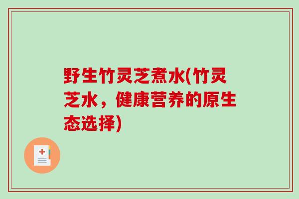 野生竹灵芝煮水(竹灵芝水，健康营养的原生态选择)-第1张图片-破壁灵芝孢子粉研究指南