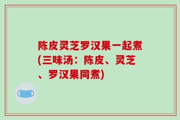 陈皮灵芝罗汉果一起煮(三味汤:陈皮、灵芝、罗汉果同煮)-第1张图片-破壁灵芝孢子粉研究指南 陈皮灵芝罗汉果一起煮(三味汤:陈皮、灵芝、罗汉果同煮)-第1张图片-破壁灵芝孢子粉研究指南
