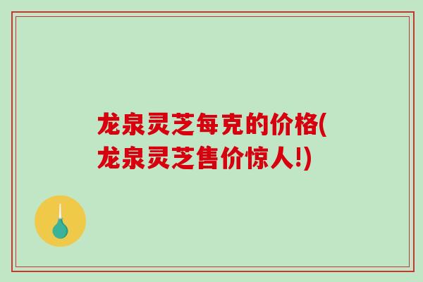 龙泉灵芝每克的价格(龙泉灵芝售价惊人!)-第1张图片-破壁灵芝孢子粉研究指南