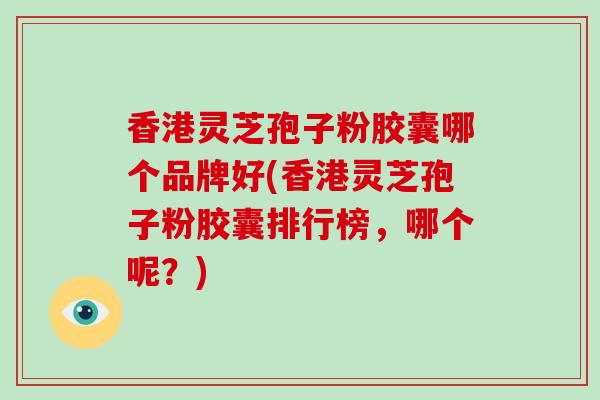 香港灵芝孢子粉胶囊哪个品牌好(香港灵芝孢子粉胶囊排行榜,哪个呢?)-第1张图片-破壁灵芝孢子粉研究指南 香港灵芝孢子粉胶囊哪个品牌好(香港灵芝孢子粉胶囊排行榜,哪个呢?)-第1张图片-破壁灵芝孢子粉研究指南