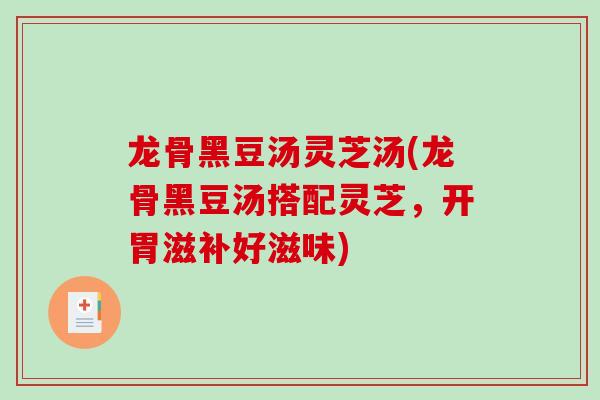 龙骨黑豆汤灵芝汤(龙骨黑豆汤搭配灵芝,开胃滋补好滋味)-第1张图片-破壁灵芝孢子粉研究指南 龙骨黑豆汤灵芝汤(龙骨黑豆汤搭配灵芝,开胃滋补好滋味)-第1张图片-破壁灵芝孢子粉研究指南