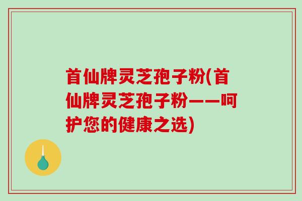 首仙牌灵芝孢子粉(首仙牌灵芝孢子粉——呵护您的健康之选)-第1张图片-破壁灵芝孢子粉研究指南 首仙牌灵芝孢子粉(首仙牌灵芝孢子粉——呵护您的健康之选)-第1张图片-破壁灵芝孢子粉研究指南