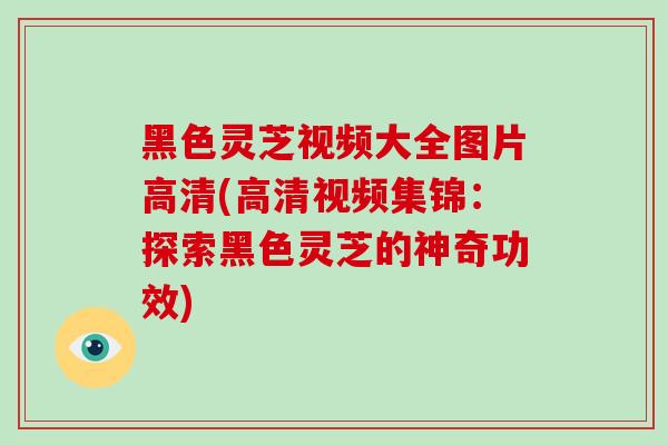 黑色灵芝视频大全图片高清(高清视频集锦:探索黑色灵芝的神奇功效)-第1张图片-破壁灵芝孢子粉研究指南 黑色灵芝视频大全图片高清(高清视频集锦:探索黑色灵芝的神奇功效)-第1张图片-破壁灵芝孢子粉研究指南