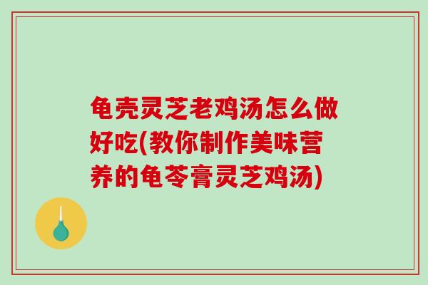龟壳灵芝老鸡汤怎么做好吃(教你制作美味营养的龟苓膏灵芝鸡汤)-第1张图片-破壁灵芝孢子粉研究指南 龟壳灵芝老鸡汤怎么做好吃(教你制作美味营养的龟苓膏灵芝鸡汤)-第1张图片-破壁灵芝孢子粉研究指南