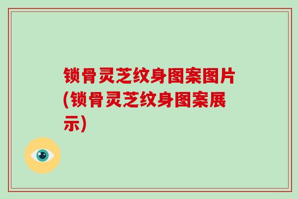 锁骨灵芝纹身图案图片(锁骨灵芝纹身图案展示)-第1张图片-破壁灵芝孢子粉研究指南 锁骨灵芝纹身图案图片(锁骨灵芝纹身图案展示)-第1张图片-破壁灵芝孢子粉研究指南