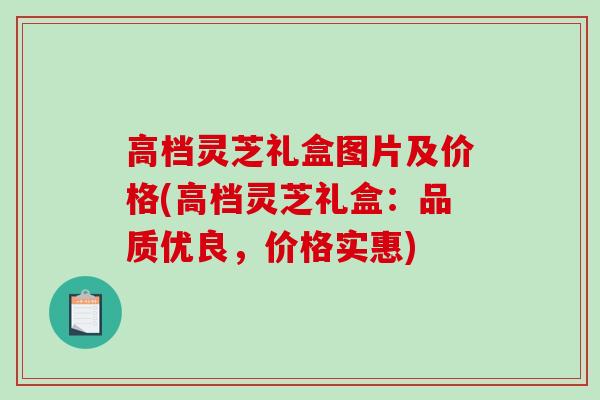 高档灵芝礼盒图片及价格(高档灵芝礼盒：品质优良，价格实惠)-第1张图片-破壁灵芝孢子粉研究指南