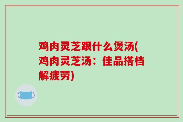 鸡肉灵芝跟什么煲汤(鸡肉灵芝汤:佳品搭档解疲劳)-第1张图片-破壁灵芝孢子粉研究指南 鸡肉灵芝跟什么煲汤(鸡肉灵芝汤:佳品搭档解疲劳)-第1张图片-破壁灵芝孢子粉研究指南