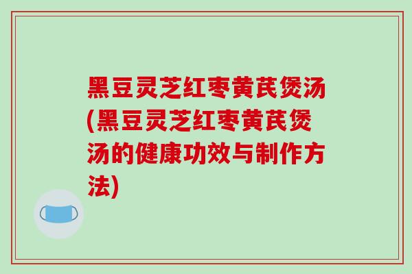 黑豆灵芝红枣黄芪煲汤(黑豆灵芝红枣黄芪煲汤的健康功效与制作方法)-第1张图片-破壁灵芝孢子粉研究指南 黑豆灵芝红枣黄芪煲汤(黑豆灵芝红枣黄芪煲汤的健康功效与制作方法)-第1张图片-破壁灵芝孢子粉研究指南