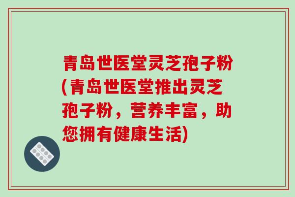 青岛世医堂灵芝孢子粉(青岛世医堂推出灵芝孢子粉，营养丰富，助您拥有健康生活)-第1张图片-破壁灵芝孢子粉研究指南