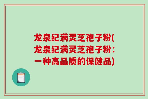 龙泉纪满灵芝孢子粉(龙泉纪满灵芝孢子粉:一种高品质的保健品)-第1张图片-破壁灵芝孢子粉研究指南 龙泉纪满灵芝孢子粉(龙泉纪满灵芝孢子粉:一种高品质的保健品)-第1张图片-破壁灵芝孢子粉研究指南