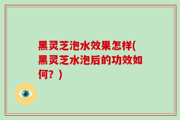 黑灵芝泡水效果怎样(黑灵芝水泡后的功效如何?)-第1张图片-破壁灵芝孢子粉研究指南 黑灵芝泡水效果怎样(黑灵芝水泡后的功效如何?)-第1张图片-破壁灵芝孢子粉研究指南