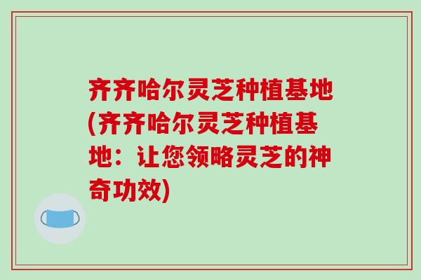 齐齐哈尔灵芝种植基地(齐齐哈尔灵芝种植基地:让您领略灵芝的神奇功效)-第1张图片-破壁灵芝孢子粉研究指南 齐齐哈尔灵芝种植基地(齐齐哈尔灵芝种植基地:让您领略灵芝的神奇功效)-第1张图片-破壁灵芝孢子粉研究指南