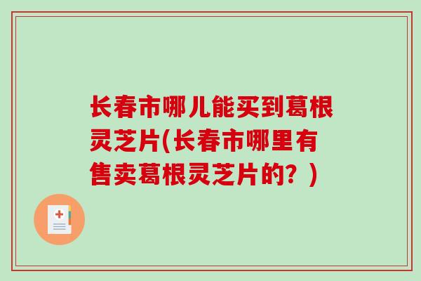 长春市哪儿能买到葛根灵芝片(长春市哪里有售卖葛根灵芝片的?)-第1张图片-破壁灵芝孢子粉研究指南 长春市哪儿能买到葛根灵芝片(长春市哪里有售卖葛根灵芝片的?)-第1张图片-破壁灵芝孢子粉研究指南