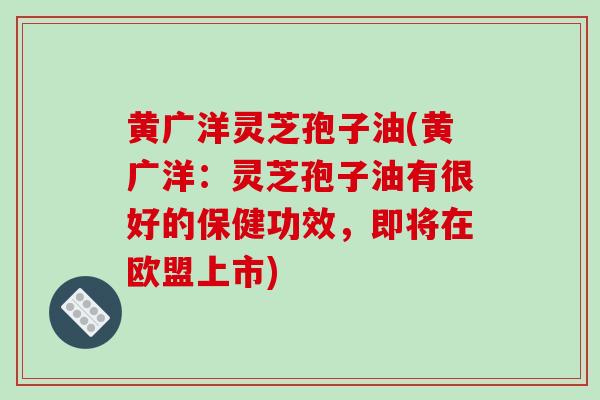 黄广洋灵芝孢子油(黄广洋:灵芝孢子油有很好的保健功效,即将在欧盟上市)-第1张图片-破壁灵芝孢子粉研究指南 黄广洋灵芝孢子油(黄广洋:灵芝孢子油有很好的保健功效,即将在欧盟上市)-第1张图片-破壁灵芝孢子粉研究指南
