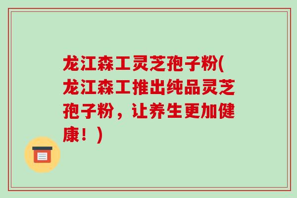 龙江森工灵芝孢子粉(龙江森工推出纯品灵芝孢子粉，让养生更加健康！)-第1张图片-破壁灵芝孢子粉研究指南
