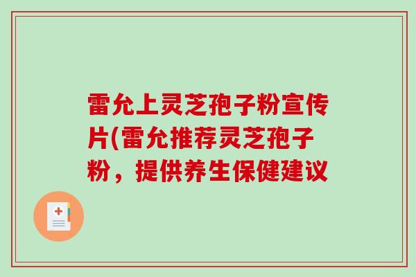 雷允上灵芝孢子粉宣传片(雷允推荐灵芝孢子粉,提供养生保健建议-第1张图片-破壁灵芝孢子粉研究指南 雷允上灵芝孢子粉宣传片(雷允推荐灵芝孢子粉,提供养生保健建议-第1张图片-破壁灵芝孢子粉研究指南