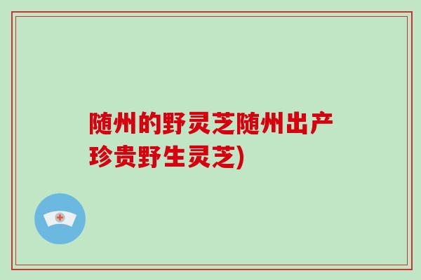 随州的野灵芝随州出产珍贵野生灵芝)-第1张图片-破壁灵芝孢子粉研究指南 随州的野灵芝随州出产珍贵野生灵芝)-第1张图片-破壁灵芝孢子粉研究指南