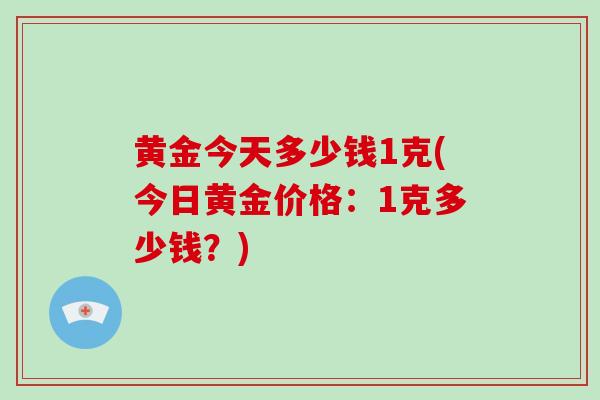 黄金今天多少钱1克(今日黄金价格:1克多少钱?)-第1张图片-破壁灵芝孢子粉研究指南 黄金今天多少钱1克(今日黄金价格:1克多少钱?)-第1张图片-破壁灵芝孢子粉研究指南
