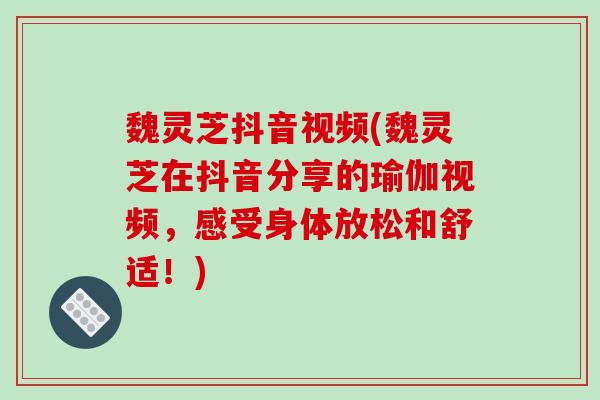 魏灵芝抖音视频(魏灵芝在抖音分享的瑜伽视频,感受身体放松和舒适!)-第1张图片-破壁灵芝孢子粉研究指南 魏灵芝抖音视频(魏灵芝在抖音分享的瑜伽视频,感受身体放松和舒适!)-第1张图片-破壁灵芝孢子粉研究指南