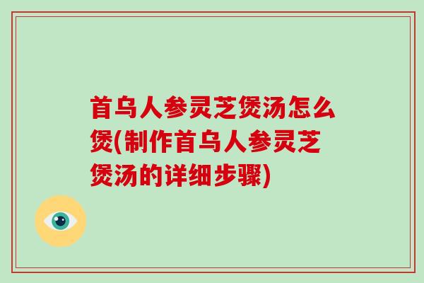 首乌人参灵芝煲汤怎么煲(制作首乌人参灵芝煲汤的详细步骤)-第1张图片-破壁灵芝孢子粉研究指南