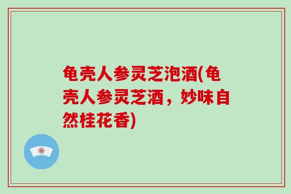 龟壳人参灵芝泡酒(龟壳人参灵芝酒,妙味自然桂花香)-第1张图片-破壁灵芝孢子粉研究指南 龟壳人参灵芝泡酒(龟壳人参灵芝酒,妙味自然桂花香)-第1张图片-破壁灵芝孢子粉研究指南