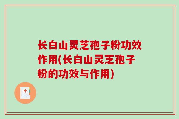 长白山灵芝孢子粉功效作用(长白山灵芝孢子粉的功效与作用)-第1张图片-破壁灵芝孢子粉研究指南 长白山灵芝孢子粉功效作用(长白山灵芝孢子粉的功效与作用)-第1张图片-破壁灵芝孢子粉研究指南