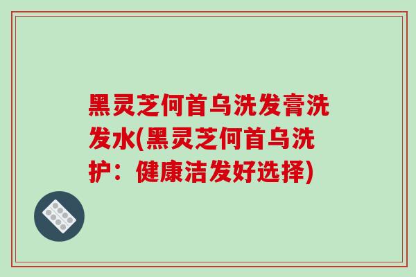 黑灵芝何首乌洗发膏洗发水(黑灵芝何首乌洗护：健康洁发好选择)-第1张图片-破壁灵芝孢子粉研究指南