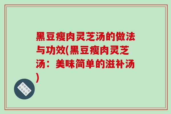 黑豆瘦肉灵芝汤的做法与功效(黑豆瘦肉灵芝汤:美味简单的滋补汤)-第1张图片-破壁灵芝孢子粉研究指南 黑豆瘦肉灵芝汤的做法与功效(黑豆瘦肉灵芝汤:美味简单的滋补汤)-第1张图片-破壁灵芝孢子粉研究指南
