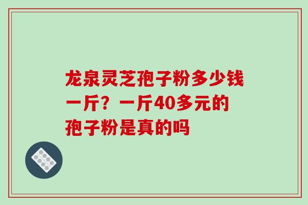 龙泉灵芝孢子粉多少钱一斤？一斤40多元的孢子粉是真的吗-第1张图片-破壁灵芝孢子粉研究指南