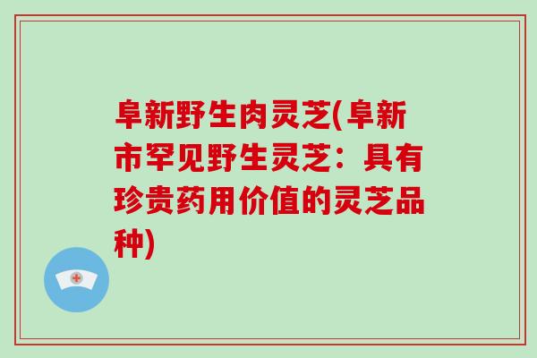 阜新野生肉灵芝(阜新市罕见野生灵芝：具有珍贵药用价值的灵芝品种)-第1张图片-破壁灵芝孢子粉研究指南
