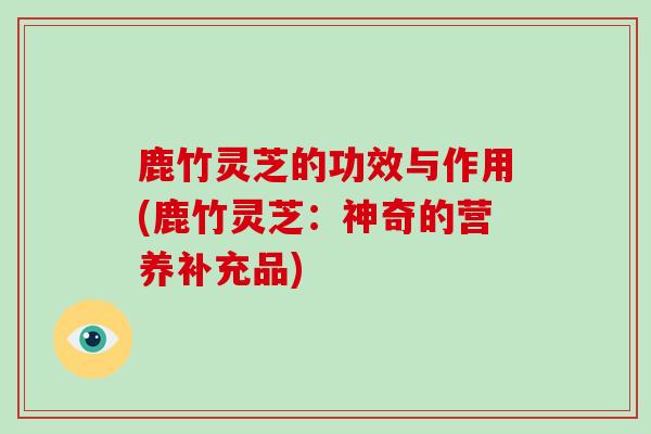 鹿竹灵芝的功效与作用(鹿竹灵芝:神奇的营养补充品)-第1张图片-破壁灵芝孢子粉研究指南 鹿竹灵芝的功效与作用(鹿竹灵芝:神奇的营养补充品)-第1张图片-破壁灵芝孢子粉研究指南