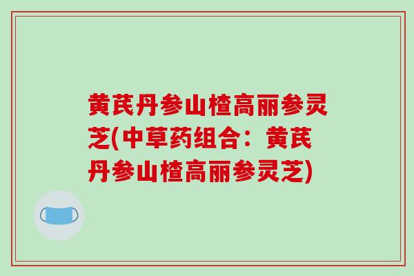 黄芪丹参山楂高丽参灵芝(中草药组合：黄芪丹参山楂高丽参灵芝)-第1张图片-破壁灵芝孢子粉研究指南