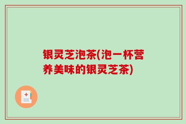 银灵芝泡茶(泡一杯营养美味的银灵芝茶)-第1张图片-破壁灵芝孢子粉研究指南 银灵芝泡茶(泡一杯营养美味的银灵芝茶)-第1张图片-破壁灵芝孢子粉研究指南
