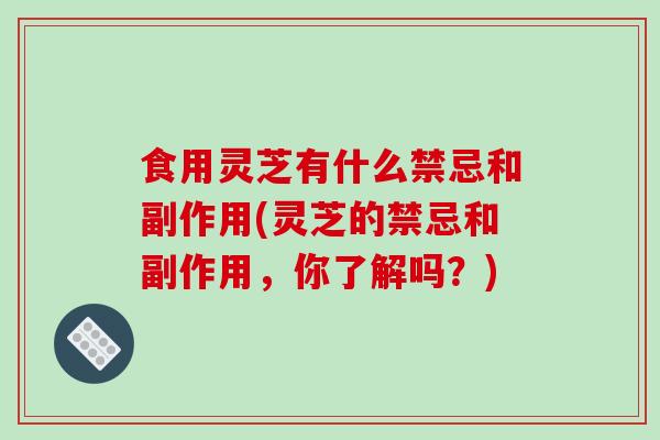 食用灵芝有什么禁忌和副作用(灵芝的禁忌和副作用，你了解吗？)-第1张图片-破壁灵芝孢子粉研究指南